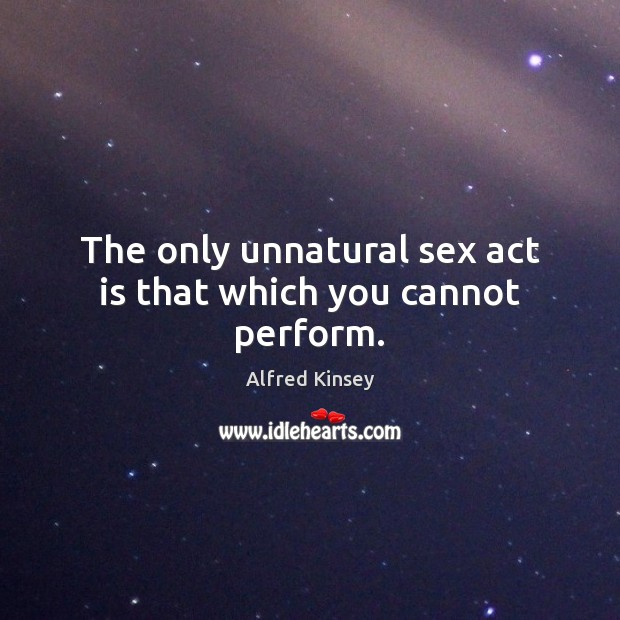 The only unnatural sex act is that which you cannot perform. Alfred Kinsey Picture Quote