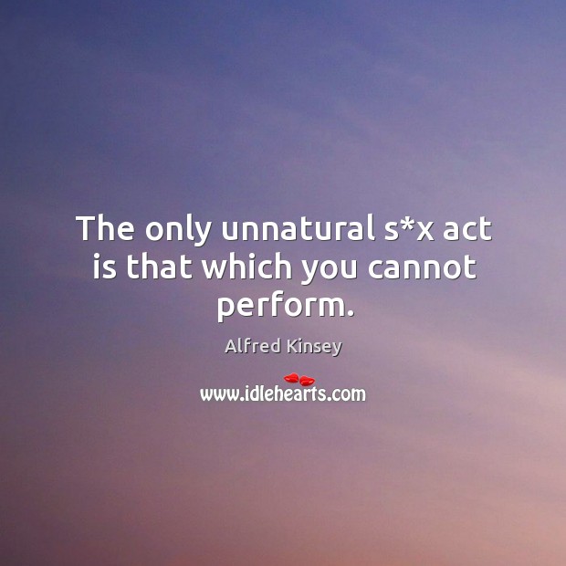 The only unnatural s*x act is that which you cannot perform. Alfred Kinsey Picture Quote