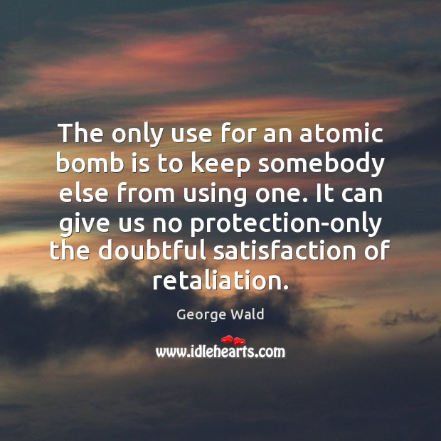 The only use for an atomic bomb is to keep somebody else 