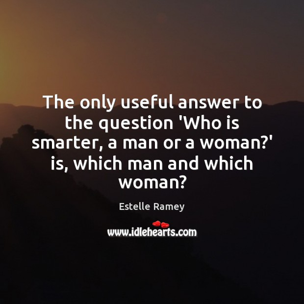 The only useful answer to the question ‘Who is smarter, a man Estelle Ramey Picture Quote