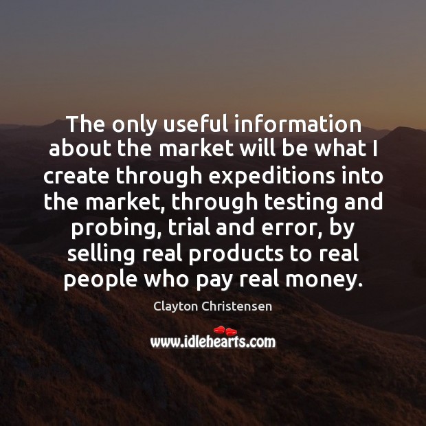 The only useful information about the market will be what I create Clayton Christensen Picture Quote
