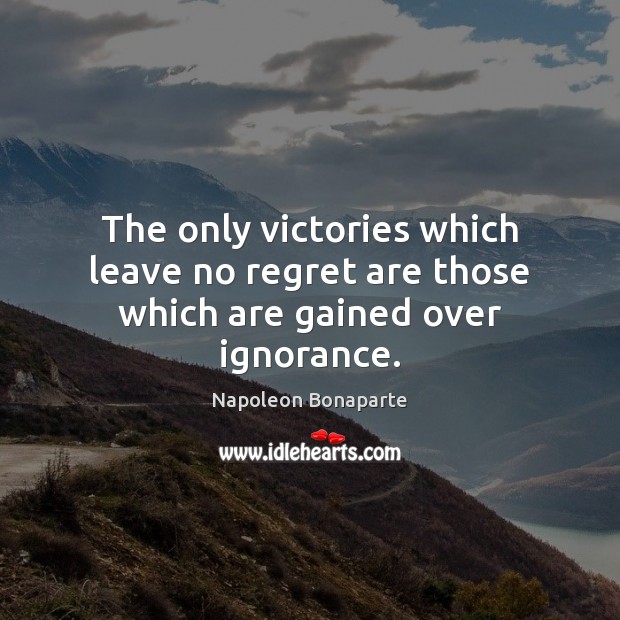 The only victories which leave no regret are those which are gained over ignorance. Image