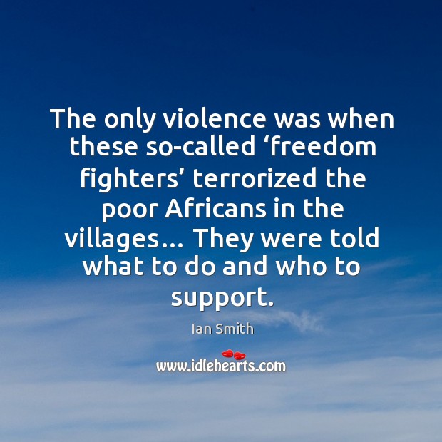 The only violence was when these so-called ‘freedom fighters’ terrorized the poor africans in the villages… Ian Smith Picture Quote