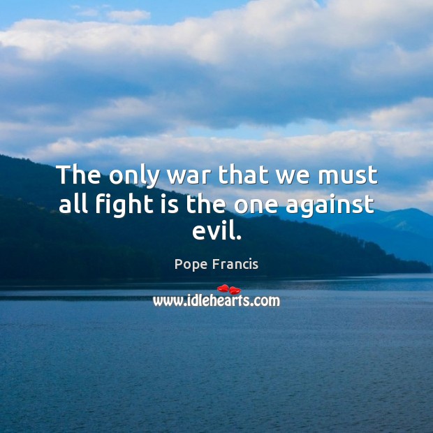 The only war that we must all fight is the one against evil. Pope Francis Picture Quote
