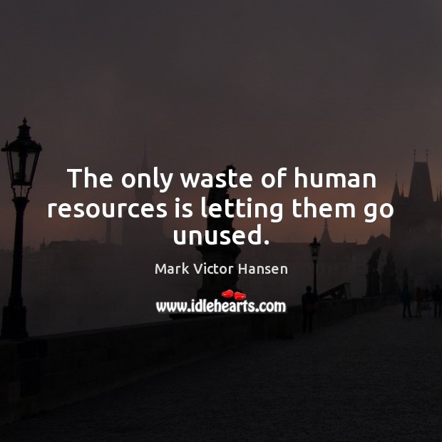 The only waste of human resources is letting them go unused. Mark Victor Hansen Picture Quote