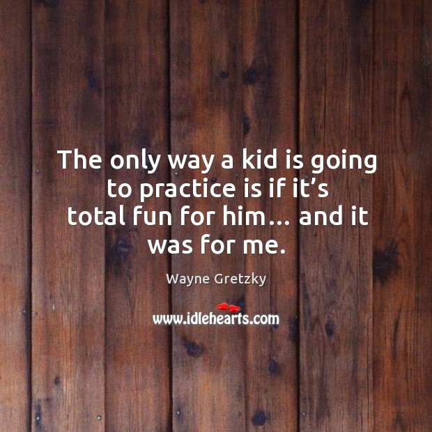 The only way a kid is going to practice is if it’s total fun for him… and it was for me. Wayne Gretzky Picture Quote