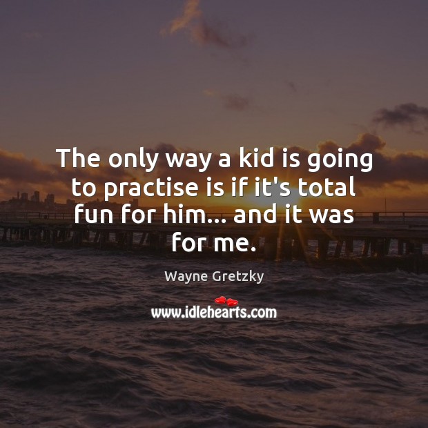 The only way a kid is going to practise is if it’s total fun for him… and it was for me. Wayne Gretzky Picture Quote