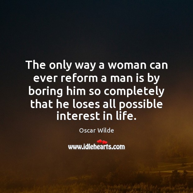 The only way a woman can ever reform a man is by Oscar Wilde Picture Quote