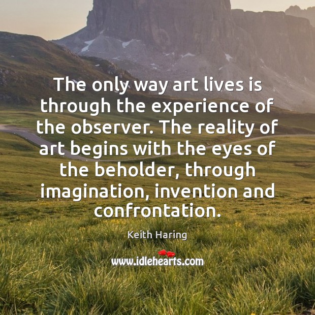 The only way art lives is through the experience of the observer. Keith Haring Picture Quote