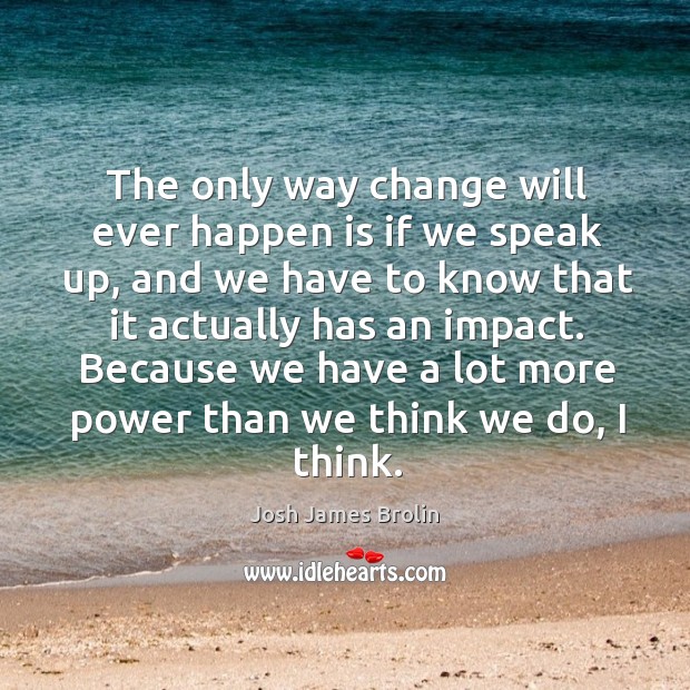 The only way change will ever happen is if we speak up, and we have to know that it actually has an impact. Josh James Brolin Picture Quote