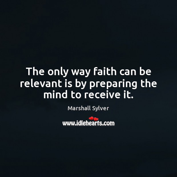 The only way faith can be relevant is by preparing the mind to receive it. Marshall Sylver Picture Quote