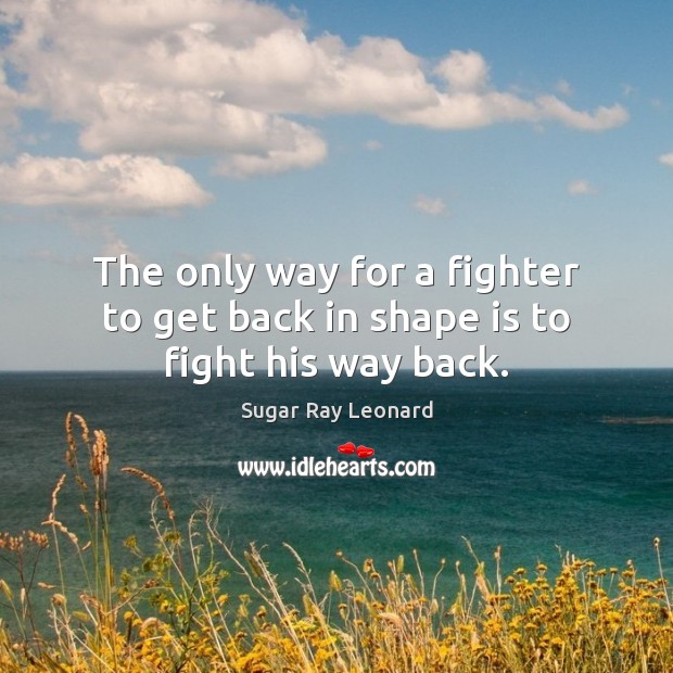 The only way for a fighter to get back in shape is to fight his way back. Sugar Ray Leonard Picture Quote