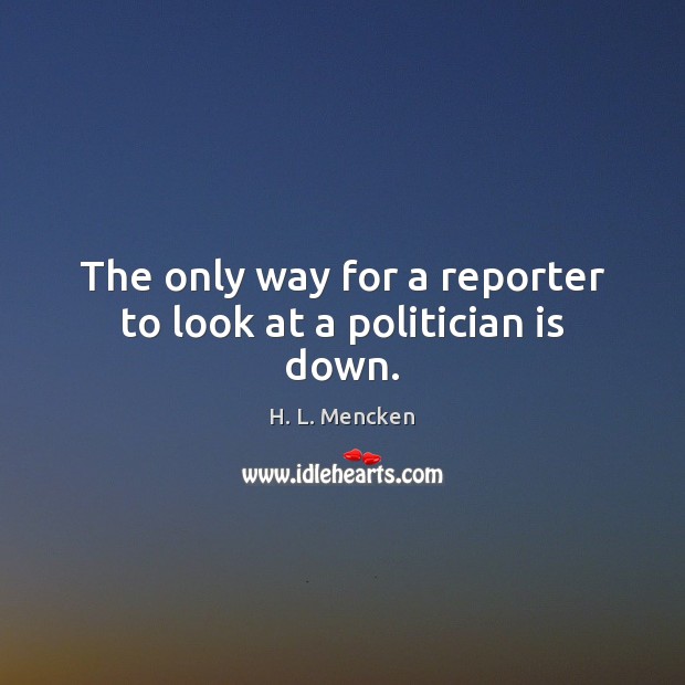 The only way for a reporter to look at a politician is down. H. L. Mencken Picture Quote