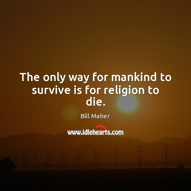The only way for mankind to survive is for religion to die. Bill Maher Picture Quote