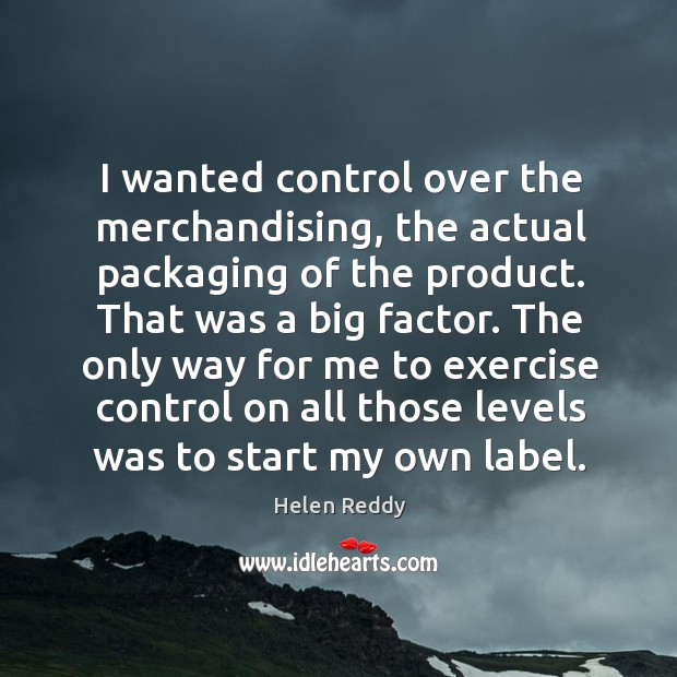 The only way for me to exercise control on all those levels was to start my own label. Helen Reddy Picture Quote
