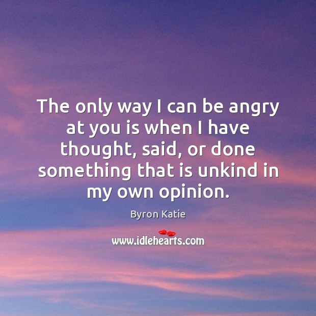 The only way I can be angry at you is when I Byron Katie Picture Quote