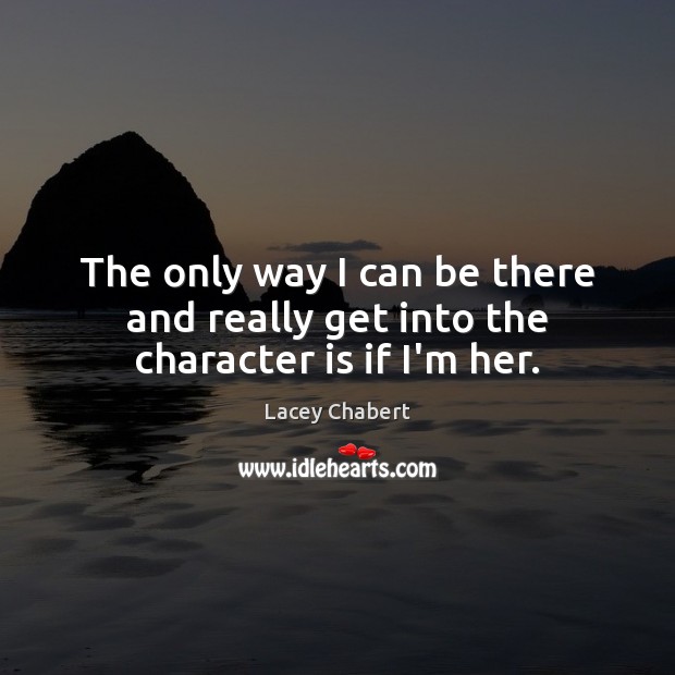 The only way I can be there and really get into the character is if I’m her. Lacey Chabert Picture Quote