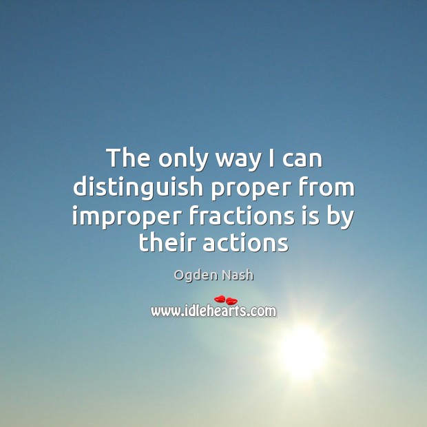 The only way I can distinguish proper from improper fractions is by their actions Ogden Nash Picture Quote