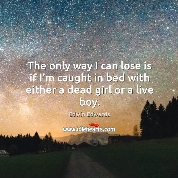 The only way I can lose is if I’m caught in bed with either a dead girl or a live boy. Edwin Edwards Picture Quote