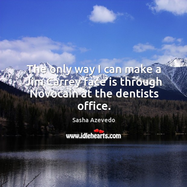 The only way I can make a jim carrey face is through novocain at the dentists office. Sasha Azevedo Picture Quote