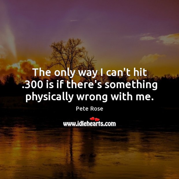 The only way I can’t hit .300 is if there’s something physically wrong with me. Pete Rose Picture Quote