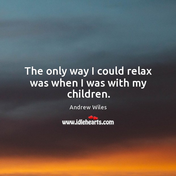The only way I could relax was when I was with my children. Andrew Wiles Picture Quote