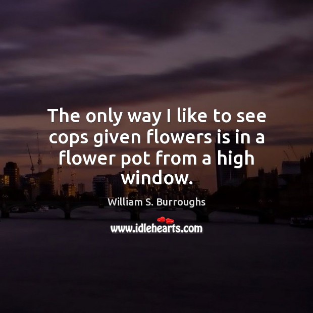 The only way I like to see cops given flowers is in a flower pot from a high window. William S. Burroughs Picture Quote