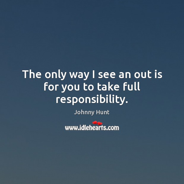 The only way I see an out is for you to take full responsibility. Johnny Hunt Picture Quote
