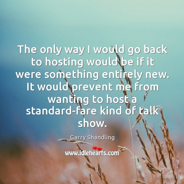 The only way I would go back to hosting would be if it were something entirely new. Garry Shandling Picture Quote