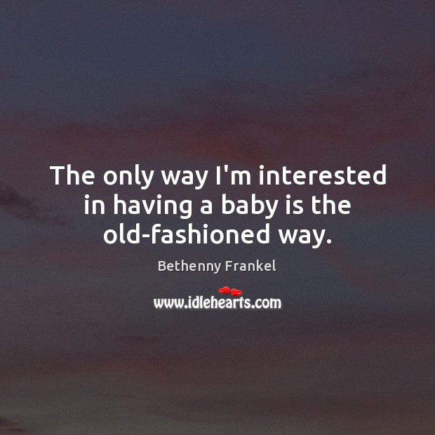 The only way I’m interested in having a baby is the old-fashioned way. Bethenny Frankel Picture Quote