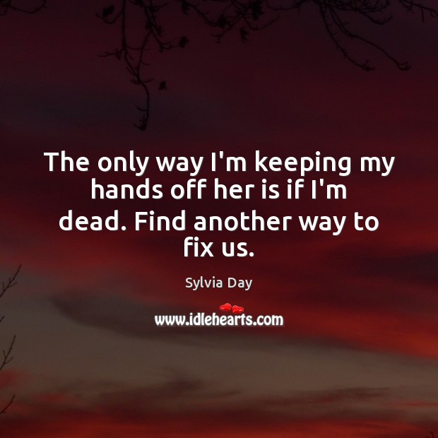 The only way I’m keeping my hands off her is if I’m dead. Find another way to fix us. Sylvia Day Picture Quote