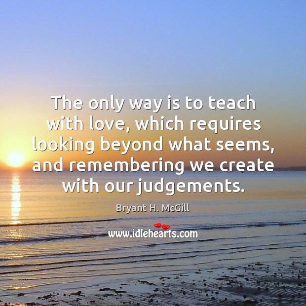 The only way is to teach with love, which requires looking beyond Bryant H. McGill Picture Quote