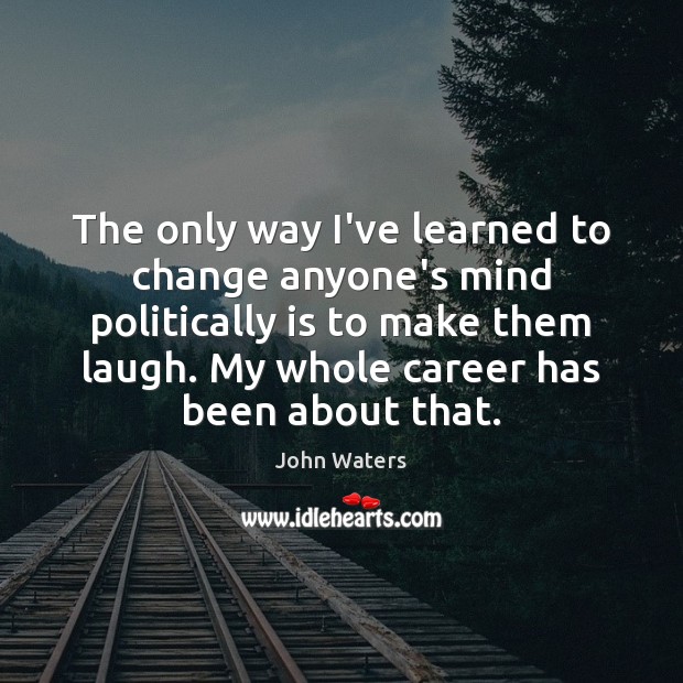 The only way I’ve learned to change anyone’s mind politically is to John Waters Picture Quote