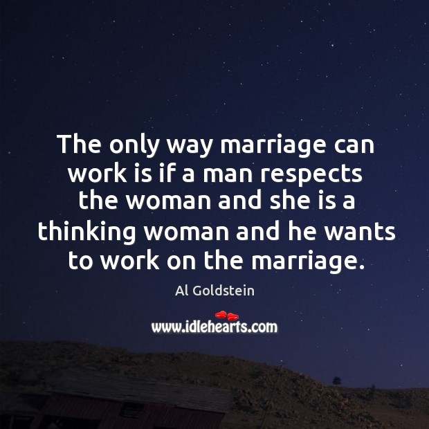 The only way marriage can work is if a man respects the woman and she is a . Al Goldstein Picture Quote