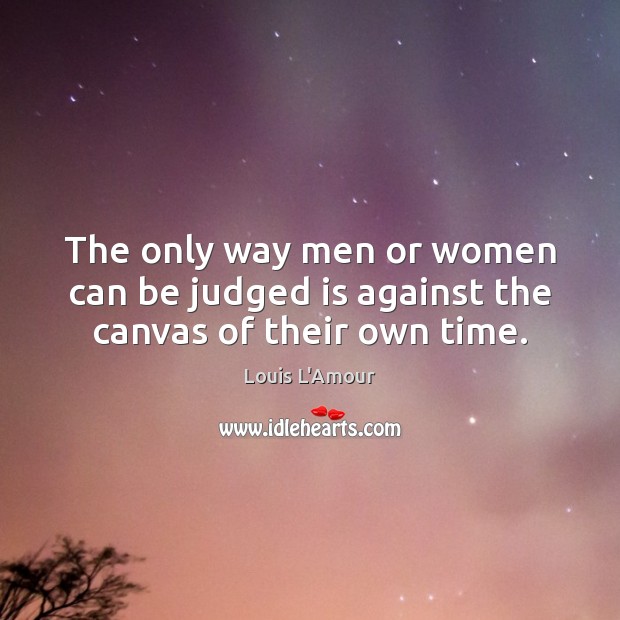 The only way men or women can be judged is against the canvas of their own time. Louis L’Amour Picture Quote