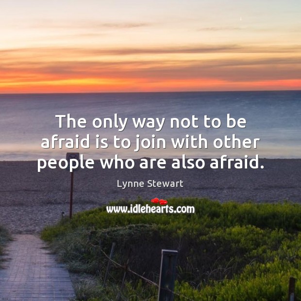 The only way not to be afraid is to join with other people who are also afraid. Image