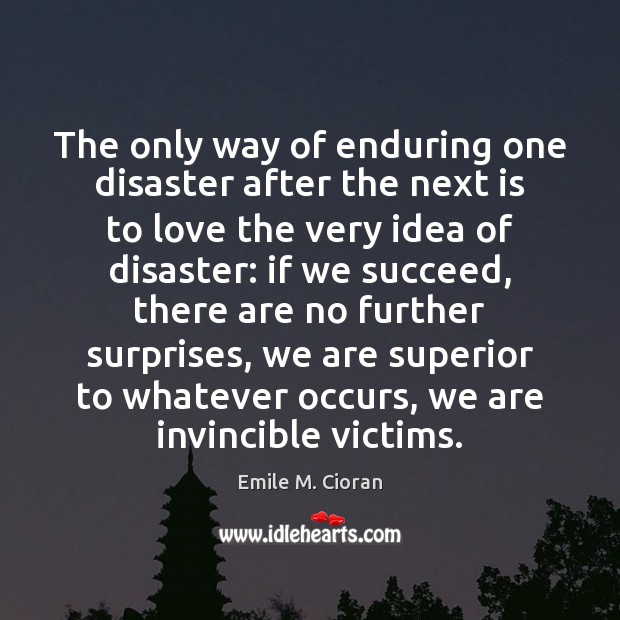 The only way of enduring one disaster after the next is to Emile M. Cioran Picture Quote