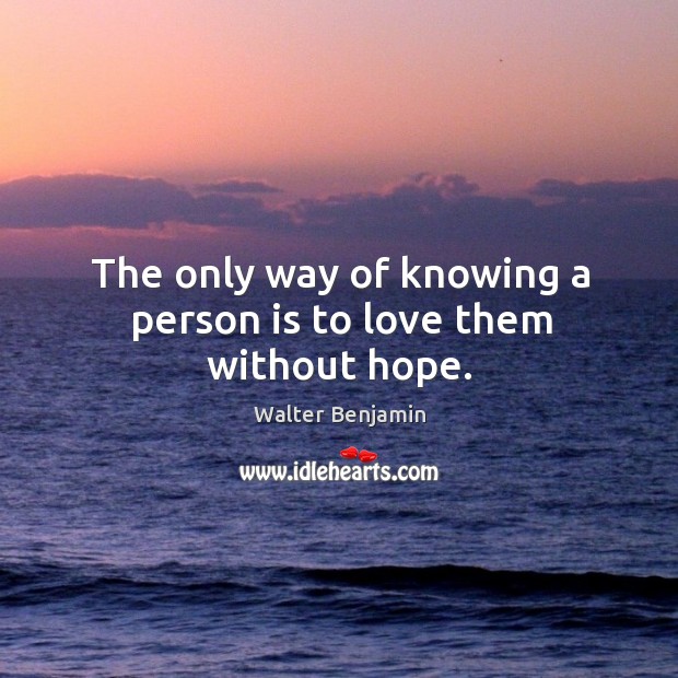 The only way of knowing a person is to love them without hope. Walter Benjamin Picture Quote
