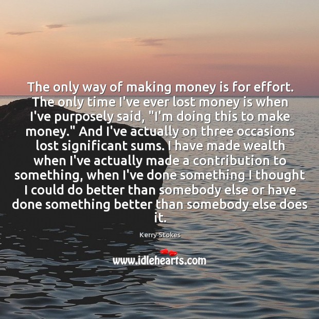 The only way of making money is for effort. The only time Kerry Stokes Picture Quote