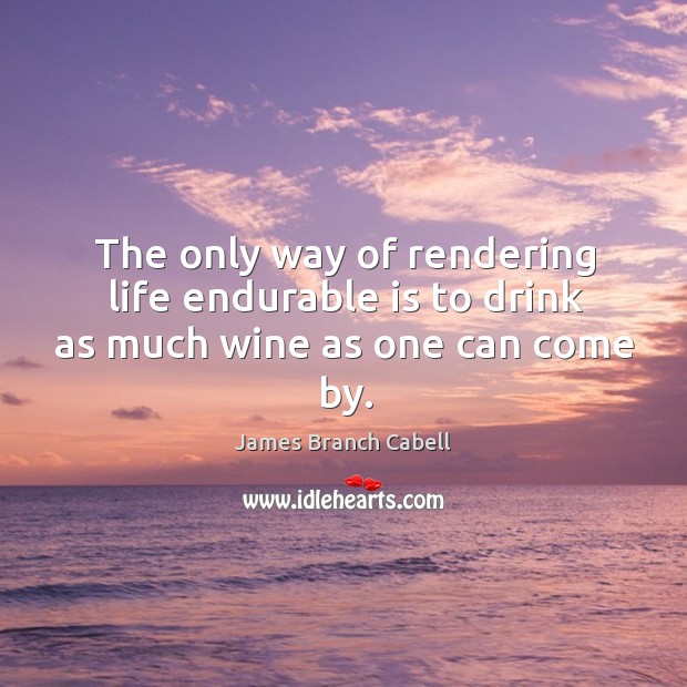 The only way of rendering life endurable is to drink as much wine as one can come by. James Branch Cabell Picture Quote
