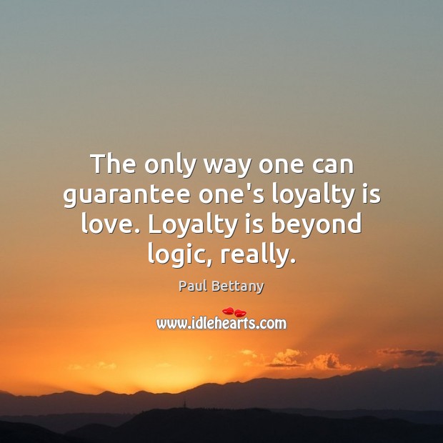 The only way one can guarantee one’s loyalty is love. Loyalty is beyond logic, really. Image