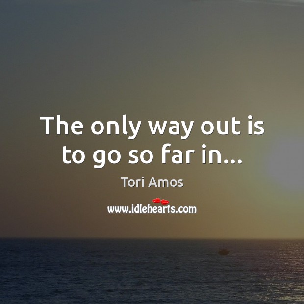 The only way out is to go so far in… Tori Amos Picture Quote