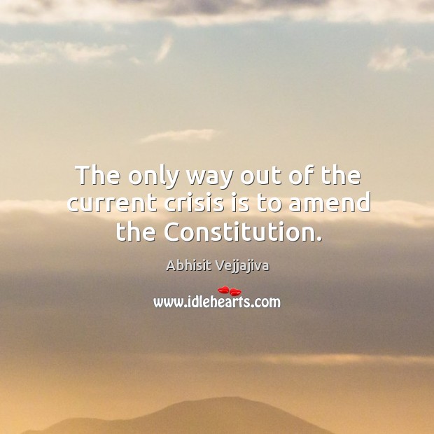 The only way out of the current crisis is to amend the Constitution. Abhisit Vejjajiva Picture Quote