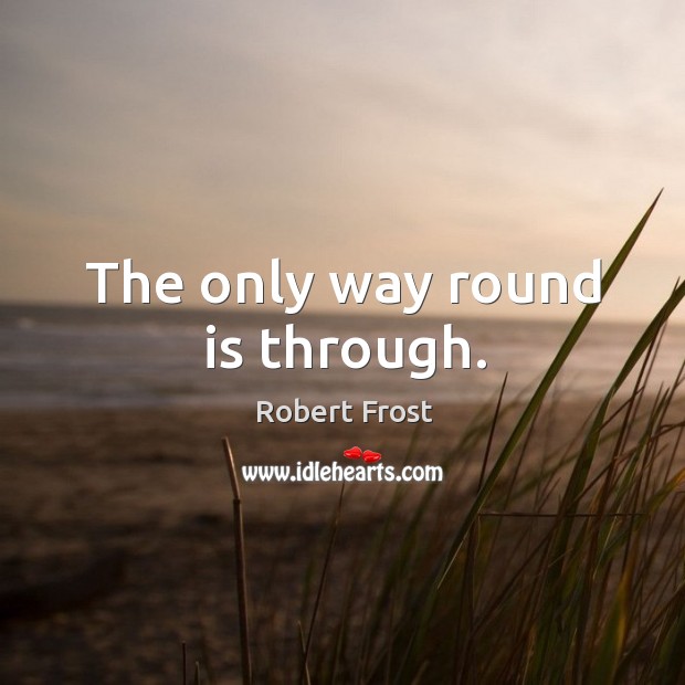 The only way round is through. Robert Frost Picture Quote