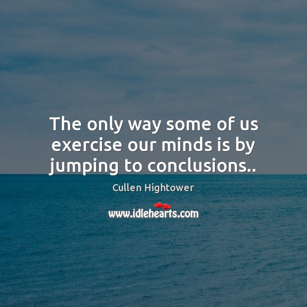The only way some of us exercise our minds is by jumping to conclusions.. Cullen Hightower Picture Quote
