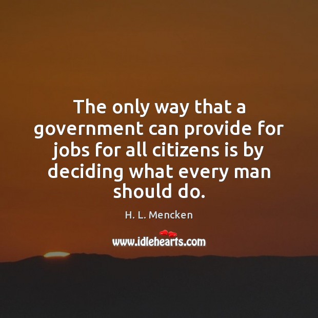 The only way that a government can provide for jobs for all H. L. Mencken Picture Quote