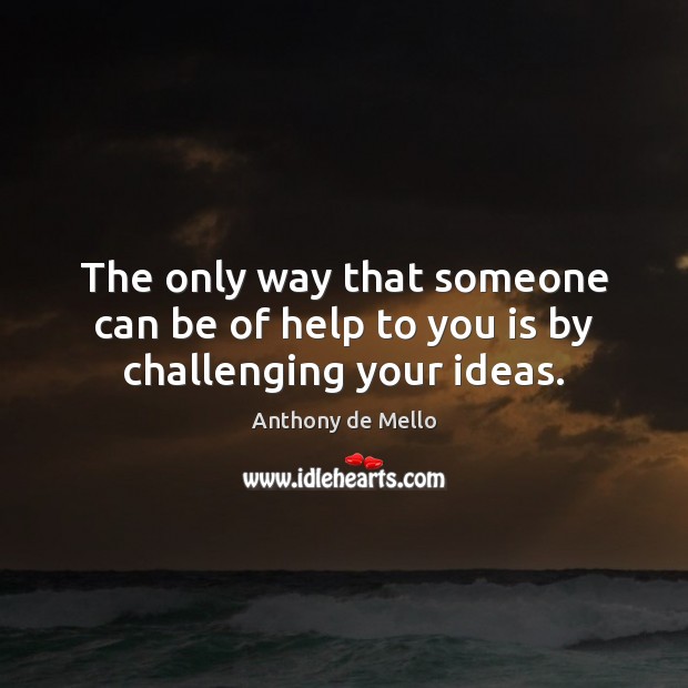 The only way that someone can be of help to you is by challenging your ideas. Anthony de Mello Picture Quote