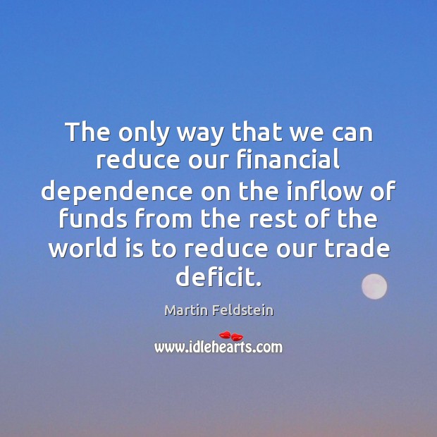 The only way that we can reduce our financial dependence on the Martin Feldstein Picture Quote