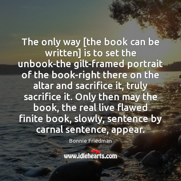 The only way [the book can be written] is to set the Bonnie Friedman Picture Quote