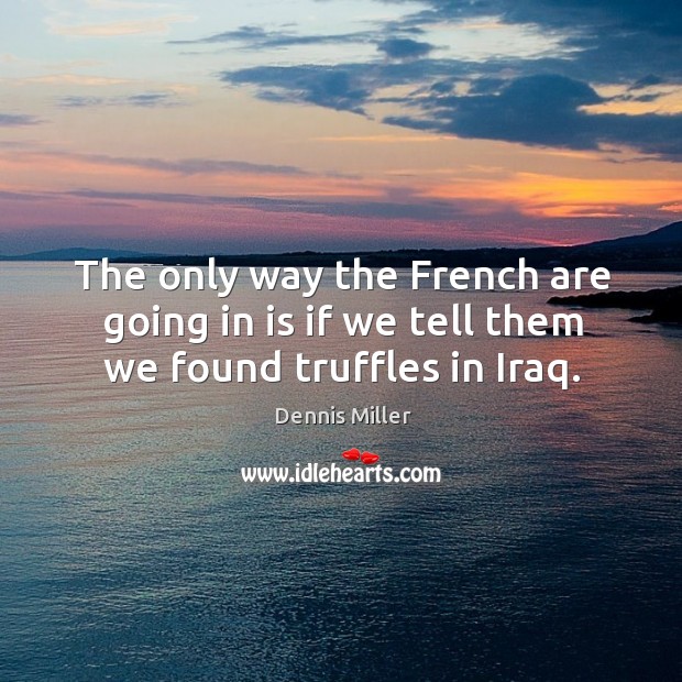 The only way the french are going in is if we tell them we found truffles in iraq. Dennis Miller Picture Quote